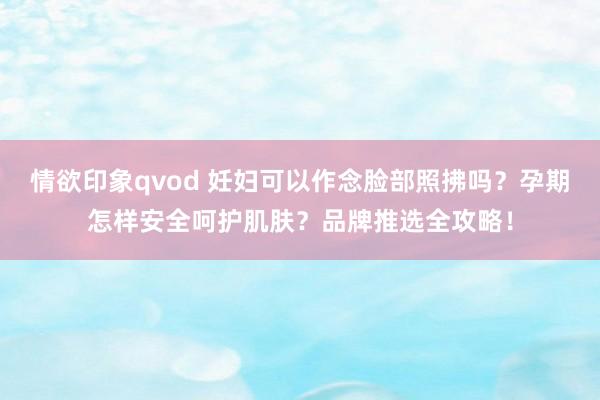 情欲印象qvod 妊妇可以作念脸部照拂吗？孕期怎样安全呵护肌肤？品牌推选全攻略！