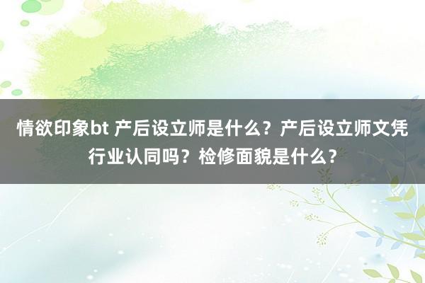 情欲印象bt 产后设立师是什么？产后设立师文凭行业认同吗？检修面貌是什么？