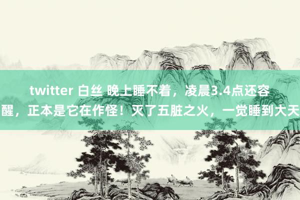 twitter 白丝 晚上睡不着，凌晨3.4点还容易醒，正本是它在作怪！灭了五脏之火，一觉睡到大天亮