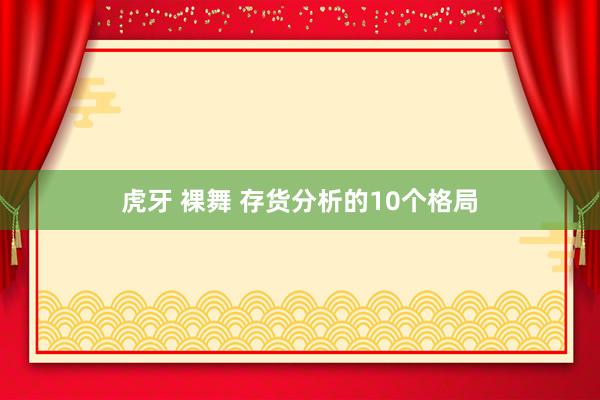 虎牙 裸舞 存货分析的10个格局