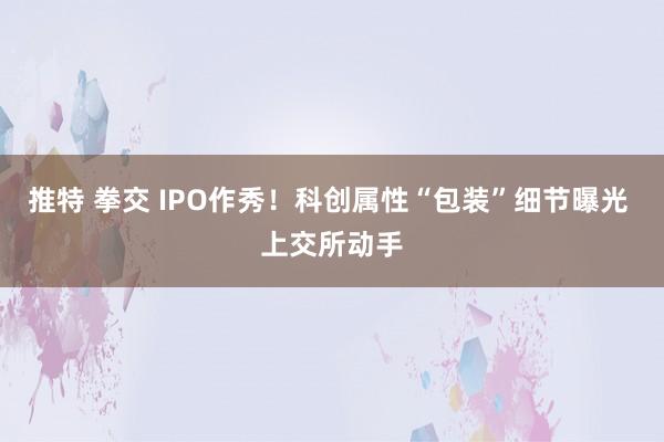 推特 拳交 IPO作秀！科创属性“包装”细节曝光 上交所动手