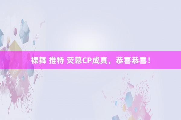 裸舞 推特 荧幕CP成真，恭喜恭喜！