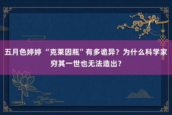 五月色婷婷 “克莱因瓶”有多诡异？为什么科学家穷其一世也无法造出？