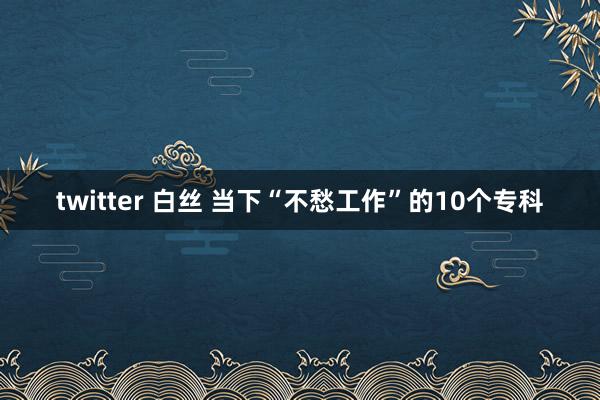 twitter 白丝 当下“不愁工作”的10个专科