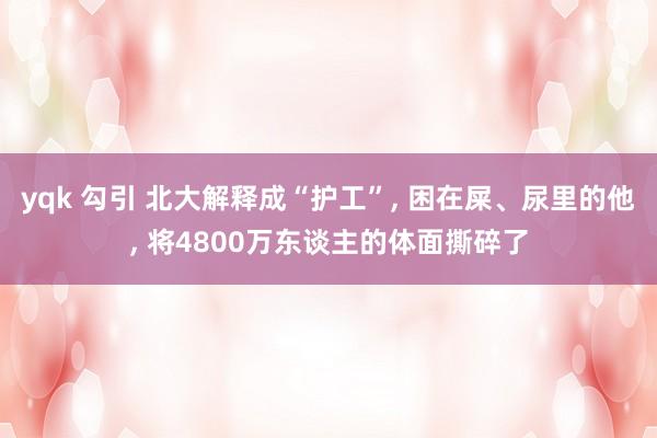 yqk 勾引 北大解释成“护工”， 困在屎、尿里的他， 将4800万东谈主的体面撕碎了