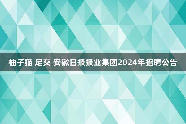 柚子猫 足交 安徽日报报业集团2024年招聘公告