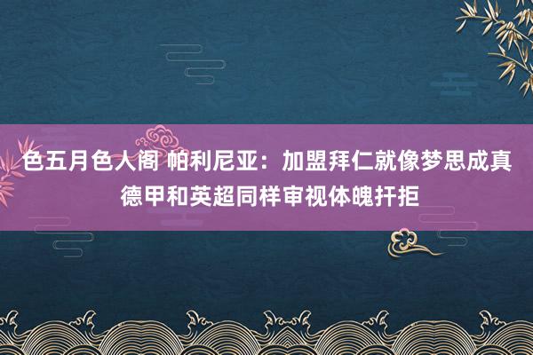 色五月色人阁 帕利尼亚：加盟拜仁就像梦思成真 德甲和英超同样审视体魄扞拒