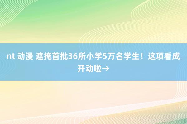 nt 动漫 遮掩首批36所小学5万名学生！这项看成开动啦→