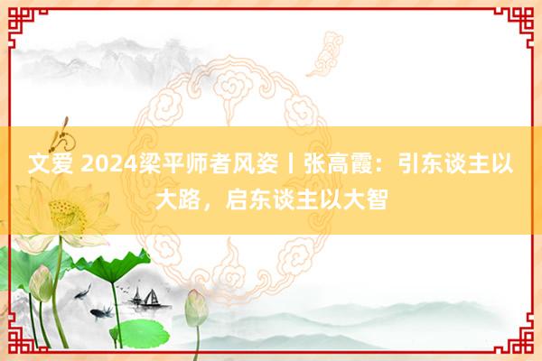 文爱 2024梁平师者风姿丨张高霞：引东谈主以大路，启东谈主以大智