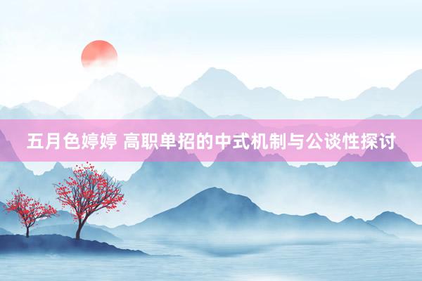 五月色婷婷 高职单招的中式机制与公谈性探讨