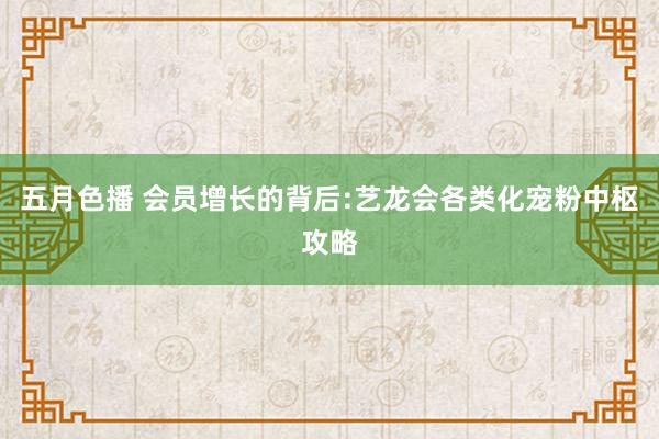 五月色播 会员增长的背后:艺龙会各类化宠粉中枢攻略