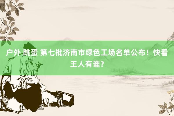 户外 跳蛋 第七批济南市绿色工场名单公布！快看王人有谁？