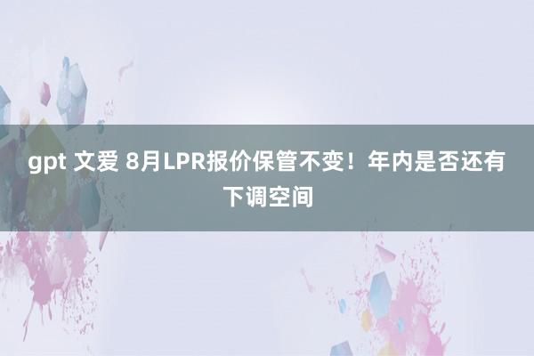 gpt 文爱 8月LPR报价保管不变！年内是否还有下调空间