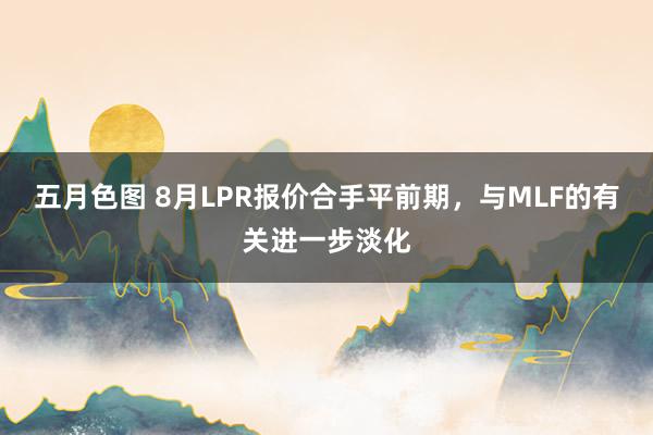 五月色图 8月LPR报价合手平前期，与MLF的有关进一步淡化