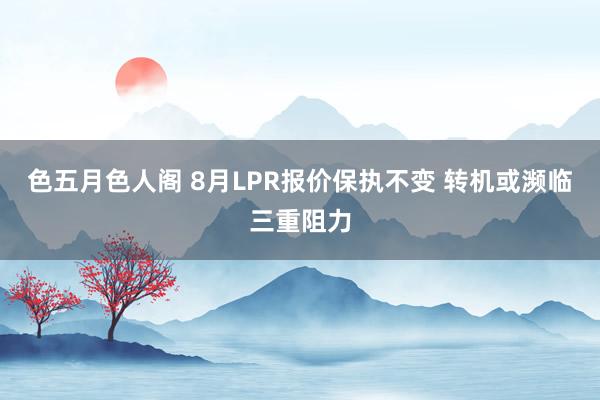 色五月色人阁 8月LPR报价保执不变 转机或濒临三重阻力