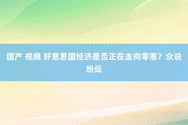 国产 视频 好意思国经济是否正在走向零落？众说纷纭