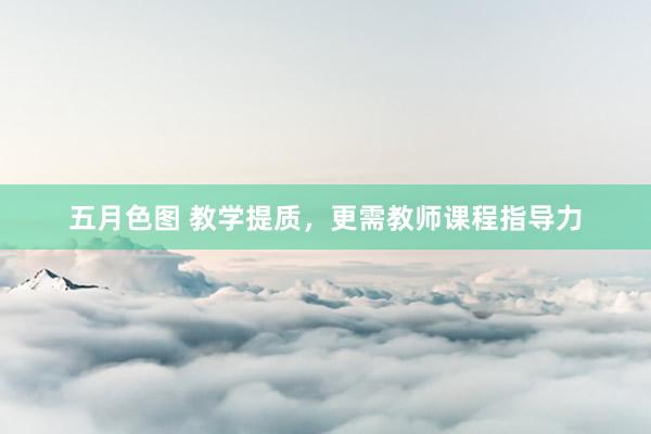 五月色图 教学提质，更需教师课程指导力