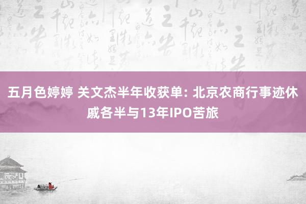 五月色婷婷 关文杰半年收获单: 北京农商行事迹休戚各半与13年IPO苦旅