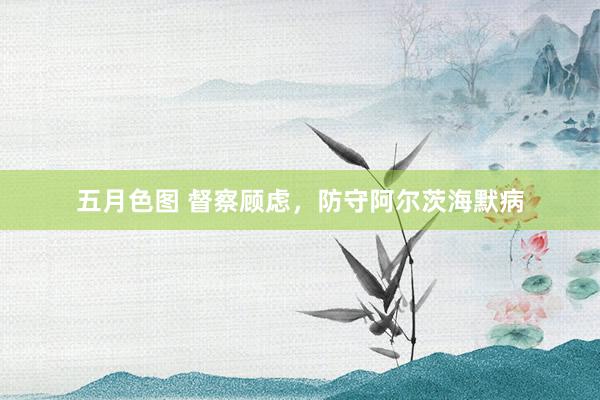 五月色图 督察顾虑，防守阿尔茨海默病