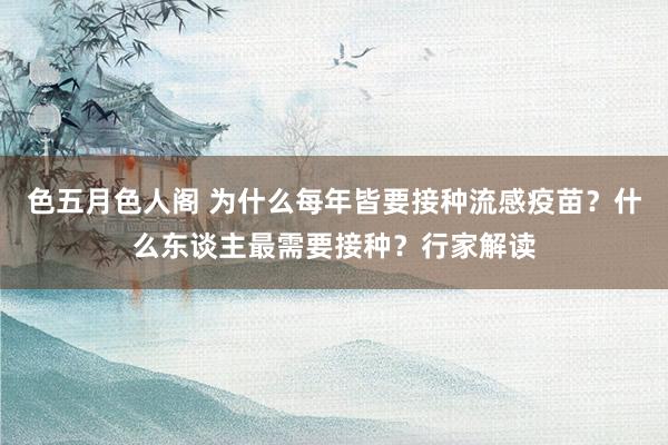 色五月色人阁 为什么每年皆要接种流感疫苗？什么东谈主最需要接种？行家解读