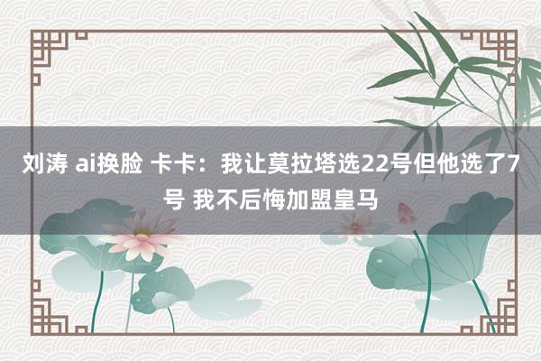 刘涛 ai换脸 卡卡：我让莫拉塔选22号但他选了7号 我不后悔加盟皇马