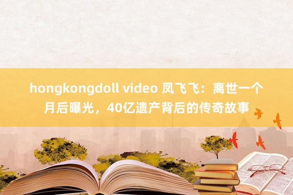 hongkongdoll video 凤飞飞：离世一个月后曝光，40亿遗产背后的传奇故事