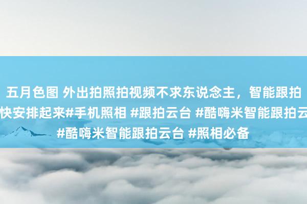 五月色图 外出拍照拍视频不求东说念主，智能跟拍、便捷实用快快安排起来#手机照相 #跟拍云台 #酷嗨米智能跟拍云台 #照相必备