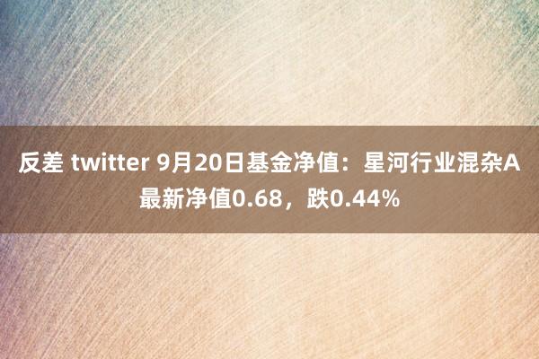 反差 twitter 9月20日基金净值：星河行业混杂A最新净值0.68，跌0.44%