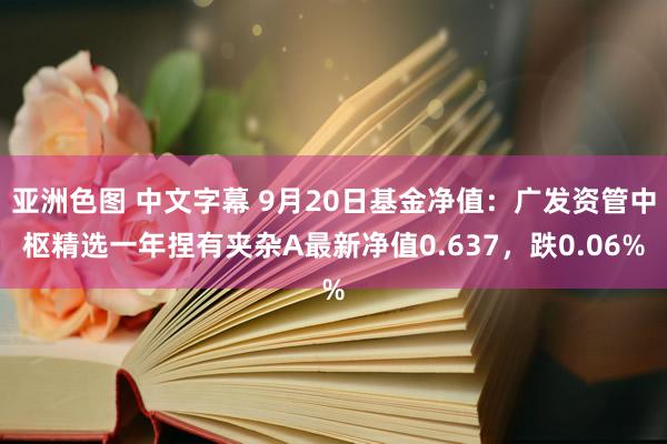 亚洲色图 中文字幕 9月20日基金净值：广发资管中枢精选一年捏有夹杂A最新净值0.637，跌0.06%