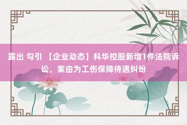 露出 勾引 【企业动态】科华控股新增1件法院诉讼，案由为工伤保障待遇纠纷