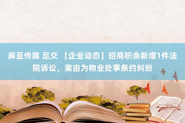 麻豆传媒 足交 【企业动态】招商积余新增1件法院诉讼，案由为物业处事条约纠纷