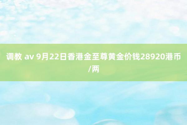 调教 av 9月22日香港金至尊黄金价钱28920港币/两