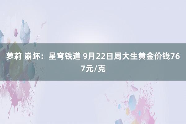 萝莉 崩坏：星穹铁道 9月22日周大生黄金价钱767元/克