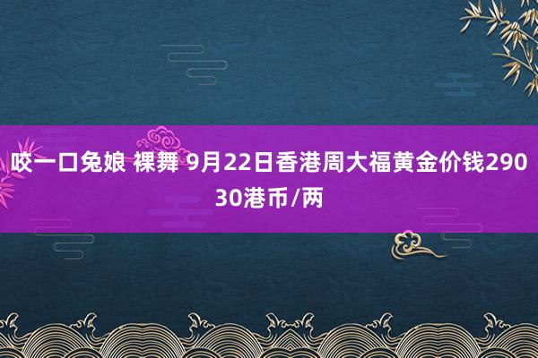 咬一口兔娘 裸舞 9月22日香港周大福黄金价钱29030港币/两