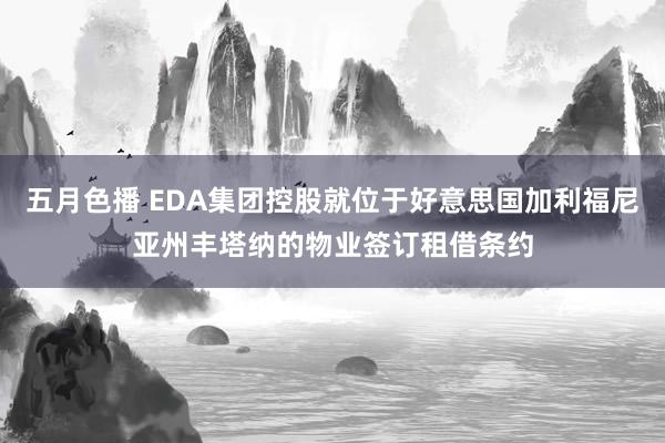 五月色播 EDA集团控股就位于好意思国加利福尼亚州丰塔纳的物业签订租借条约