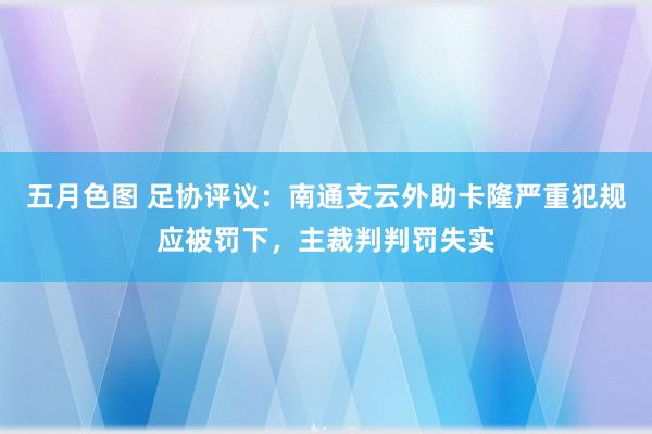 五月色图 足协评议：南通支云外助卡隆严重犯规应被罚下，主裁判判罚失实