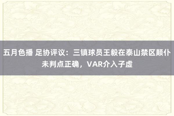 五月色播 足协评议：三镇球员王毅在泰山禁区颠仆未判点正确，VAR介入子虚