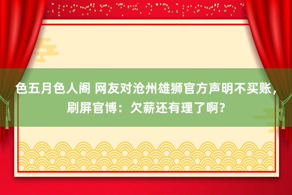 色五月色人阁 网友对沧州雄狮官方声明不买账，刷屏官博：欠薪还有理了啊？