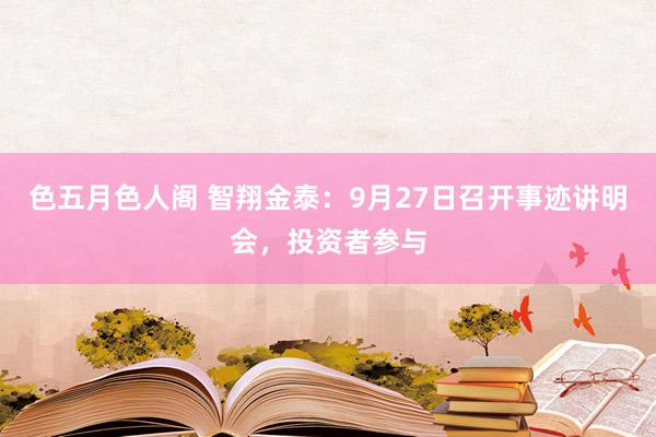 色五月色人阁 智翔金泰：9月27日召开事迹讲明会，投资者参与