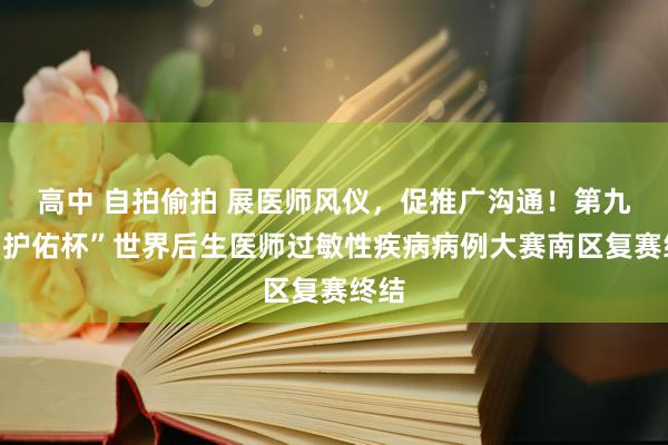 高中 自拍偷拍 展医师风仪，促推广沟通！第九届“护佑杯”世界后生医师过敏性疾病病例大赛南区复赛终结