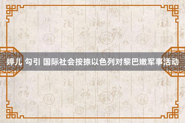 婷儿 勾引 国际社会按捺以色列对黎巴嫩军事活动