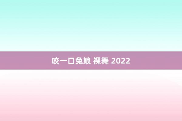 咬一口兔娘 裸舞 2022