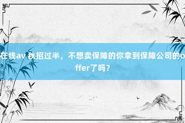 在线av 秋招过半，不想卖保障的你拿到保障公司的offer了吗？