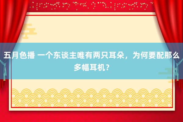 五月色播 一个东谈主唯有两只耳朵，为何要配那么多幅耳机？