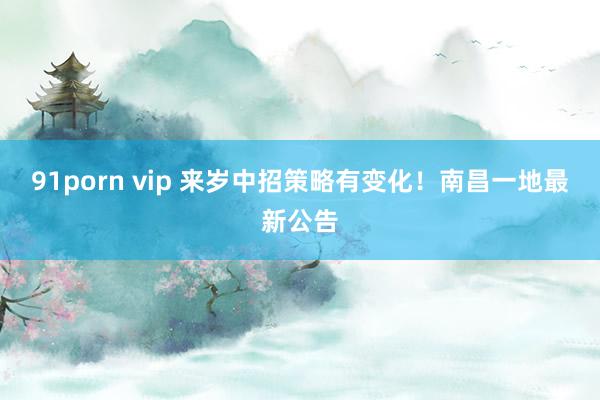 91porn vip 来岁中招策略有变化！南昌一地最新公告