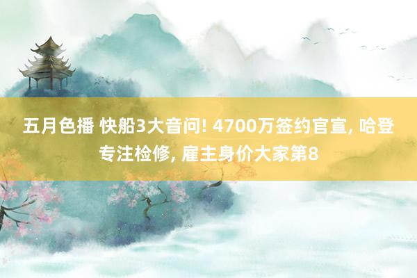 五月色播 快船3大音问! 4700万签约官宣， 哈登专注检修， 雇主身价大家第8