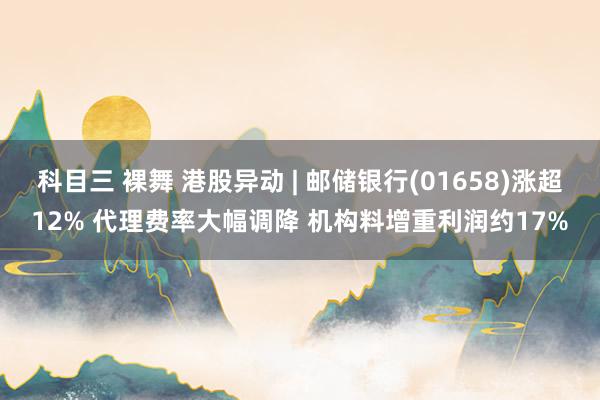 科目三 裸舞 港股异动 | 邮储银行(01658)涨超12% 代理费率大幅调降 机构料增重利润约17%