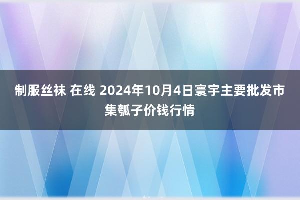 制服丝袜 在线 2024年10月4日寰宇主要批发市集瓠子价钱行情