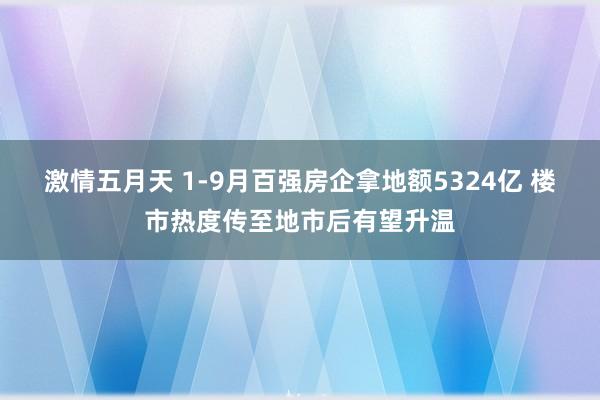 激情五月天 1-9月百强房企拿地额5324亿 楼市热度传至地市后有望升温