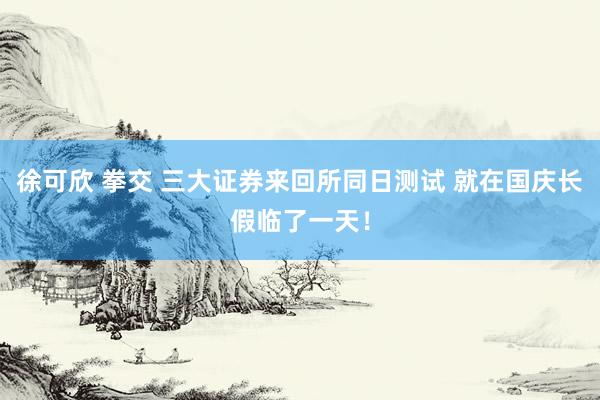 徐可欣 拳交 三大证券来回所同日测试 就在国庆长假临了一天！